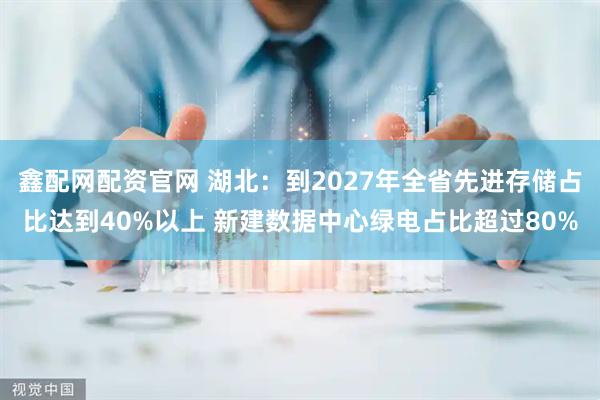 鑫配网配资官网 湖北：到2027年全省先进存储占比达到40%以上 新建数据中心绿电占比超过80%