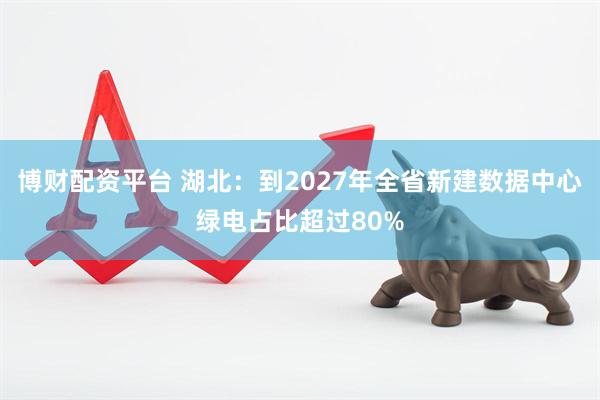 博财配资平台 湖北：到2027年全省新建数据中心绿电占比超过80%