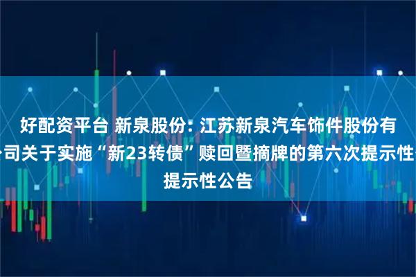 好配资平台 新泉股份: 江苏新泉汽车饰件股份有限公司关于实施“新23转债”赎回暨摘牌的第六次提示性公告