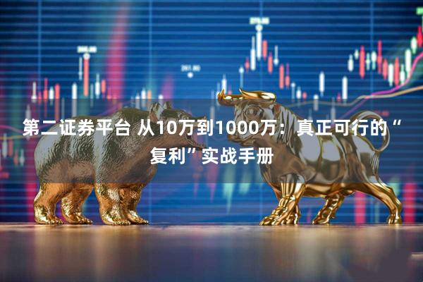 第二证券平台 从10万到1000万：真正可行的“复利”实战手册