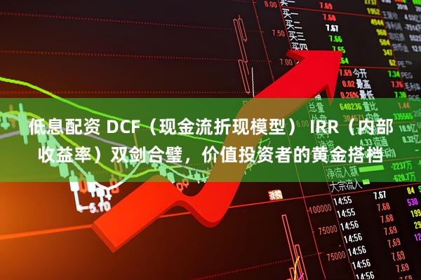 低息配资 DCF（现金流折现模型） IRR（内部收益率）双剑合璧，价值投资者的黄金搭档
