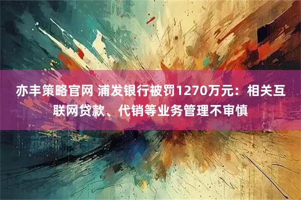 亦丰策略官网 浦发银行被罚1270万元：相关互联网贷款、代销等业务管理不审慎