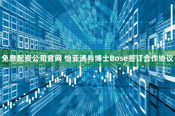 免息配资公司官网 怡亚通与博士Bose签订合作协议