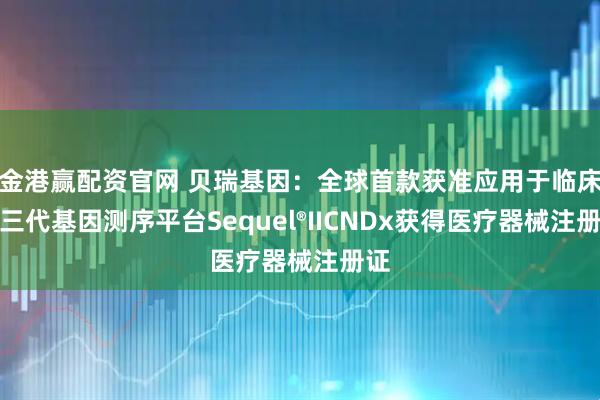 金港赢配资官网 贝瑞基因：全球首款获准应用于临床的三代基因测序平台Sequel®IICNDx获得医疗器械注册证