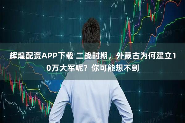 辉煌配资APP下载 二战时期，外蒙古为何建立10万大军呢？你可能想不到