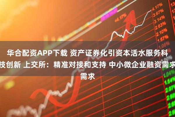 华合配资APP下载 资产证券化引资本活水服务科技创新 上交所：精准对接和支持 中小微企业融资需求