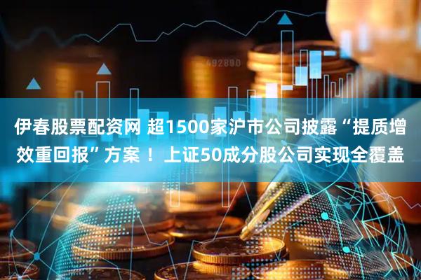 伊春股票配资网 超1500家沪市公司披露“提质增效重回报”方案 ！上证50成分股公司实现全覆盖