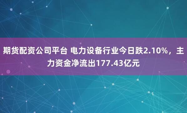 期货配资公司平台 电力设备行业今日跌2.10%,主力资金净流出177.43亿元