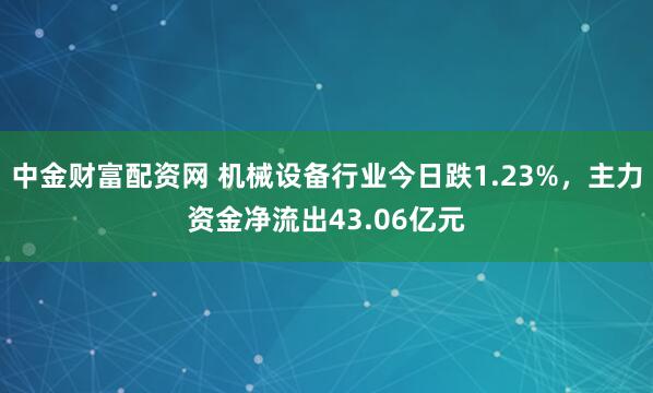 中金财富配资网 机械设备行业今日跌1.23%,主力资金净流出43.06亿元