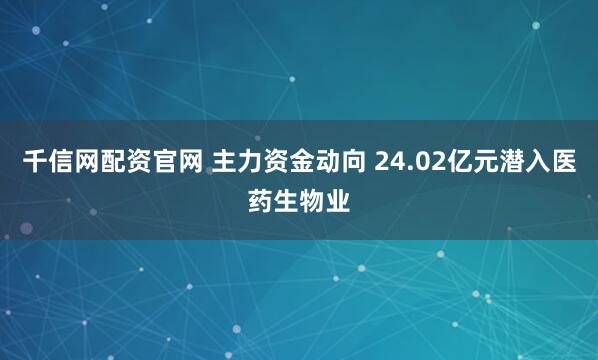 千信网配资官网 主力资金动向 24.02亿元潜入医药生物业