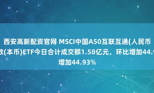 西安高新配资官网 MSCI中国A50互联互通(人民币)指数(本币)ETF今日合计成交额1.58亿元,环比增加44.93%