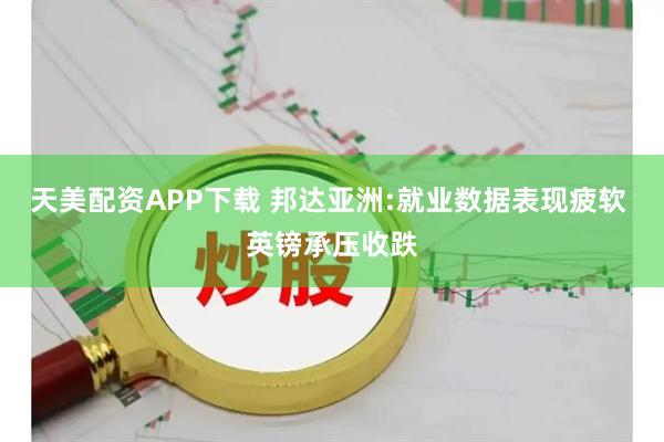 天美配资APP下载 邦达亚洲:就业数据表现疲软 英镑承压收跌