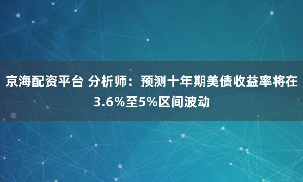 京海配资平台 分析师:预测十年期美债收益率将在3.6%至5%区间波动