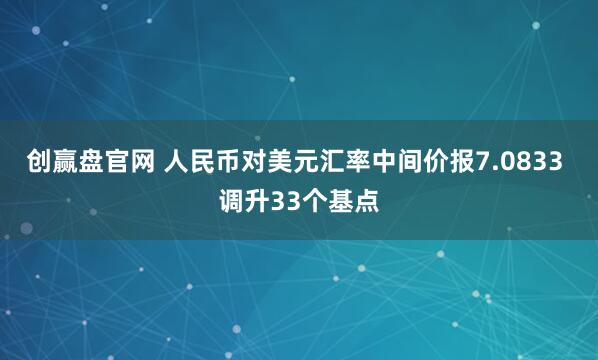 创赢盘官网 人民币对美元汇率中间价报7.0833 调升33个基点
