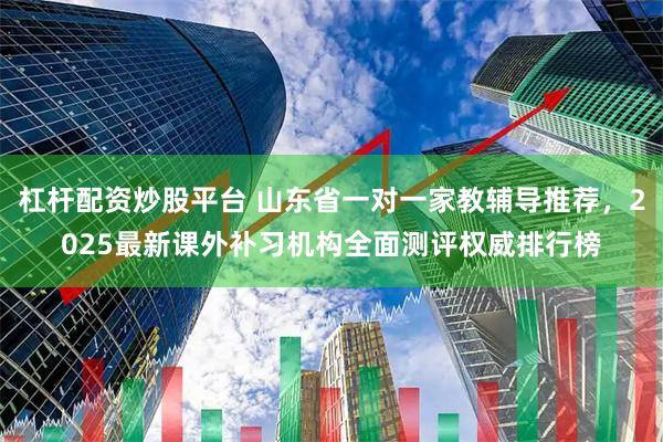 杠杆配资炒股平台 山东省一对一家教辅导推荐,2025最新课外补习机构全面测评权威排行榜