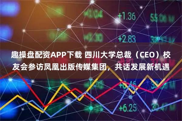 趣操盘配资APP下载 四川大学总裁(CEO)校友会参访凤凰出版传媒集团,共话发展新机遇