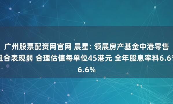 广州股票配资网官网 晨星: 领展房产基金中港零售租合表现弱 合理估值每单位45港元 全年股息率料6.6%