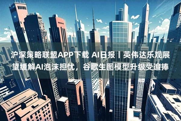 沪深策略联盟APP下载 AI日报丨英伟达乐观展望缓解AI泡沫担忧,谷歌生图模型升级受追捧