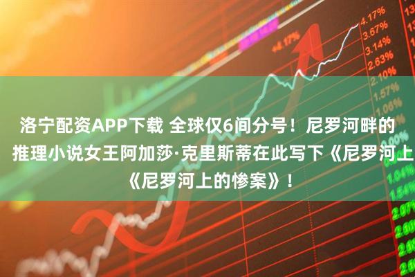 洛宁配资APP下载 全球仅6间分号!尼罗河畔的百年传奇,推理小说女王阿加莎·克里斯蒂在此写下《尼罗河上的惨案》!