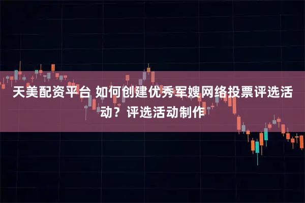 天美配资平台 如何创建优秀军嫂网络投票评选活动？评选活动制作