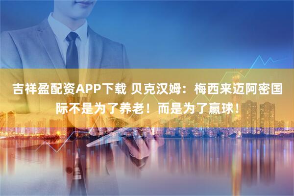 吉祥盈配资APP下载 贝克汉姆:梅西来迈阿密国际不是为了养老!而是为了赢球!