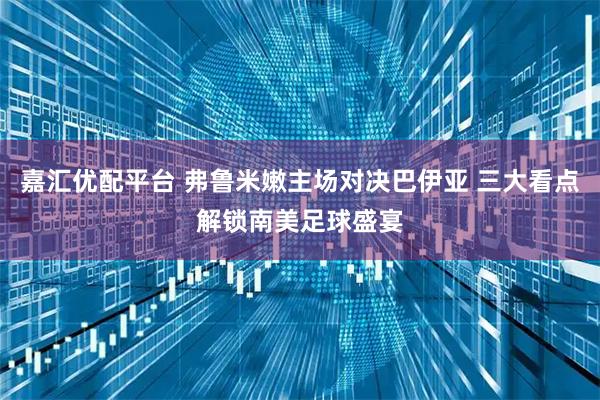 嘉汇优配平台 弗鲁米嫩主场对决巴伊亚 三大看点解锁南美足球盛宴