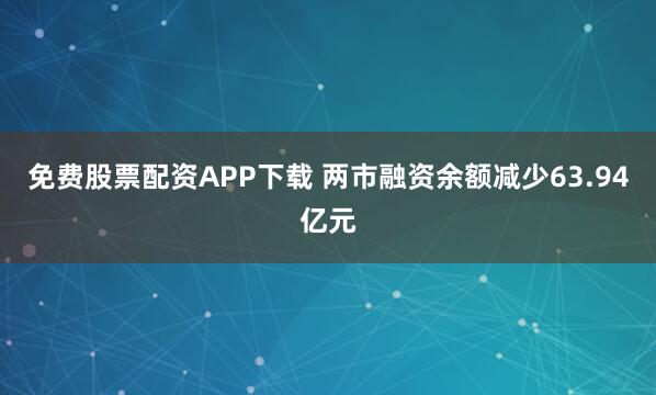 免费股票配资APP下载 两市融资余额减少63.94亿元