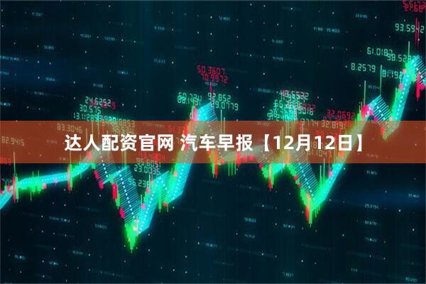 达人配资官网 汽车早报【12月12日】