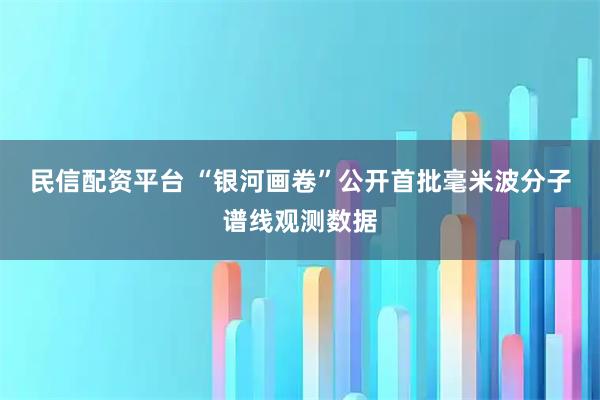 民信配资平台 “银河画卷”公开首批毫米波分子谱线观测数据