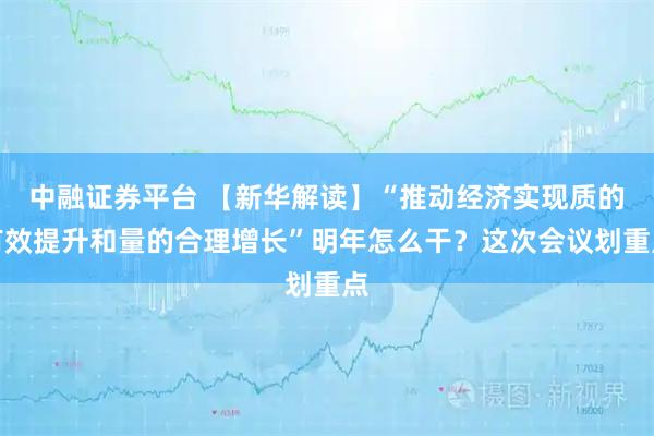 中融证券平台 【新华解读】“推动经济实现质的有效提升和量的合理增长”明年怎么干？这次会议划重点
