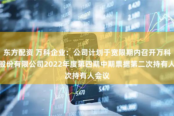东方配资 万科企业：公司计划于宽限期内召开万科企业股份有限公司2022年度第四期中期票据第二次持有人会议