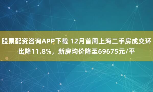 股票配资咨询APP下载 12月首周上海二手房成交环比降11.8%，新房均价降至69675元/平