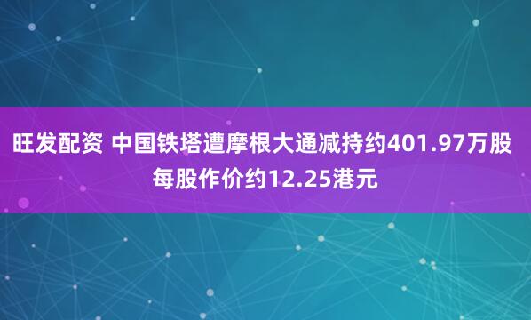 旺发配资 中国铁塔遭摩根大通减持约401.97万股 每股作价约12.25港元