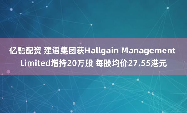 亿融配资 建滔集团获Hallgain Management Limited增持20万股 每股均价27.55港元