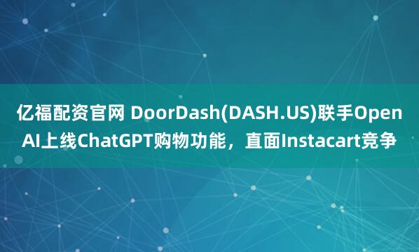 亿福配资官网 DoorDash(DASH.US)联手OpenAI上线ChatGPT购物功能,直面Instacart竞争