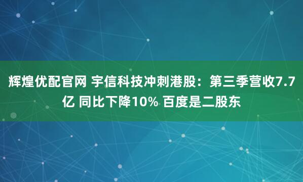 辉煌优配官网 宇信科技冲刺港股：第三季营收7.7亿 同比下降10% 百度是二股东