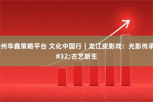 广州华鑫策略平台 文化中国行|龙江皮影戏:光影传承 古艺新生