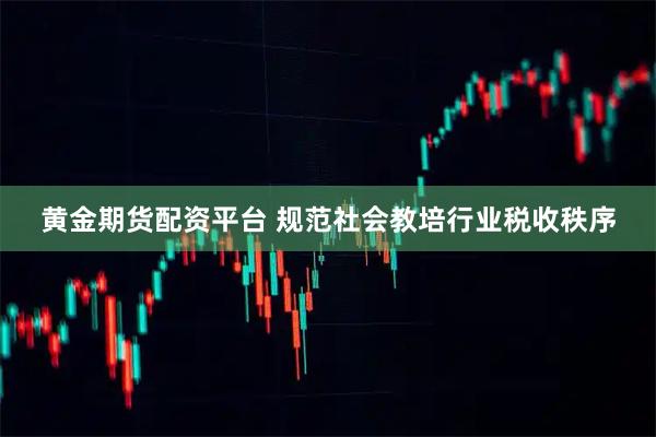黄金期货配资平台 规范社会教培行业税收秩序