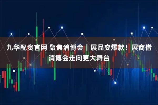 九华配资官网 聚焦消博会｜展品变爆款！展商借消博会走向更大舞台