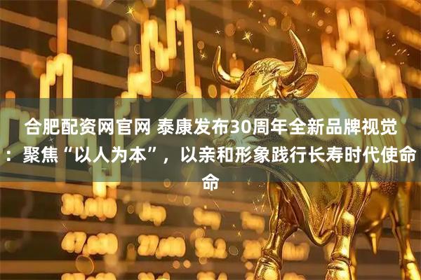合肥配资网官网 泰康发布30周年全新品牌视觉：聚焦“以人为本”，以亲和形象践行长寿时代使命