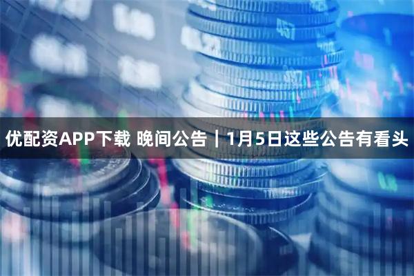 优配资APP下载 晚间公告｜1月5日这些公告有看头