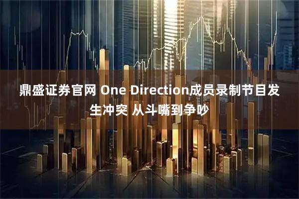 鼎盛证券官网 One Direction成员录制节目发生冲突 从斗嘴到争吵