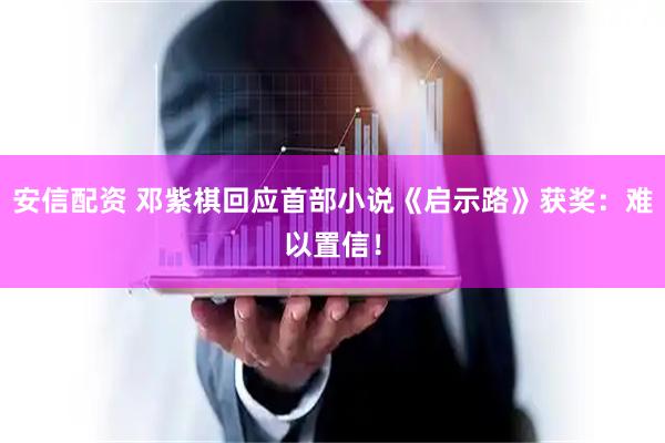 安信配资 邓紫棋回应首部小说《启示路》获奖：难以置信！