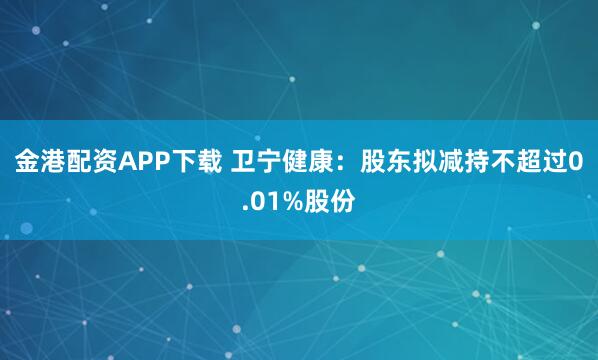 金港配资APP下载 卫宁健康：股东拟减持不超过0.01%股份