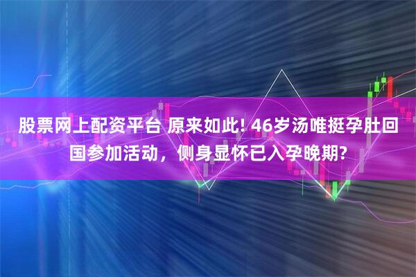 股票网上配资平台 原来如此! 46岁汤唯挺孕肚回国参加活动，侧身显怀已入孕晚期?