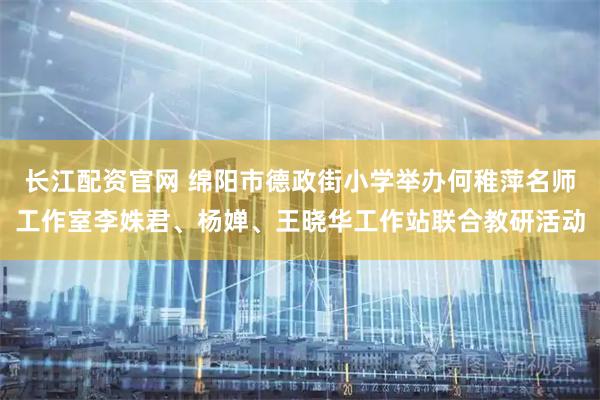 长江配资官网 绵阳市德政街小学举办何稚萍名师工作室李姝君、杨婵、王晓华工作站联合教研活动