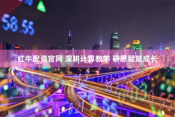 红牛配资官网 深耕计算教学 研思赋能成长