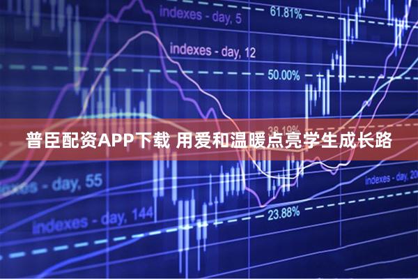 普臣配资APP下载 用爱和温暖点亮学生成长路