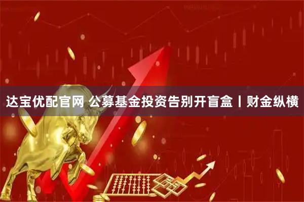达宝优配官网 公募基金投资告别开盲盒丨财金纵横