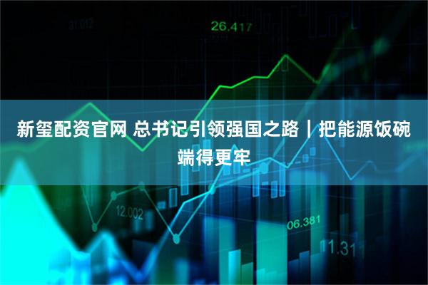 新玺配资官网 总书记引领强国之路｜把能源饭碗端得更牢